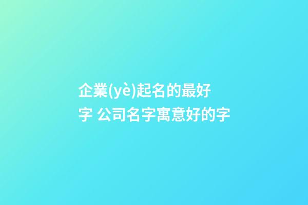 企業(yè)起名的最好字 公司名字寓意好的字-第1張-公司起名-玄機派